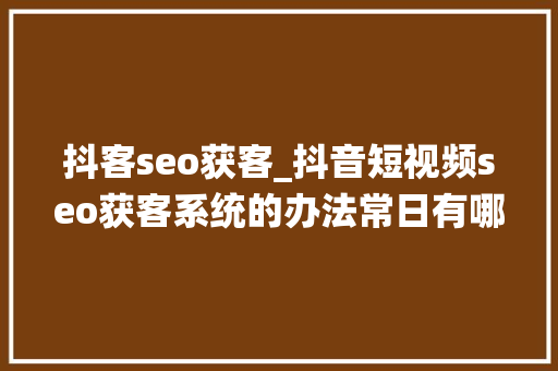 抖客seo获客_抖音短视频seo获客系统的办法常日有哪些呢 抖客seo获客_抖音短视频seo获客系统的办法常日有哪些呢 百度SEO