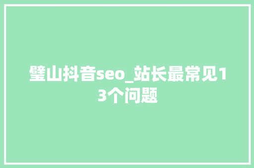 璧山抖音seo_站长最常见13个问题 璧山抖音seo_站长最常见13个问题 神马SEO