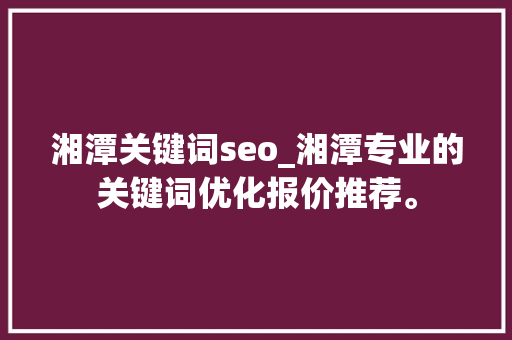 湘潭关键词seo_湘潭专业的关键词优化报价推荐。 湘潭关键词seo_湘潭专业的关键词优化报价推荐。 SEO关键词
