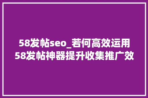 58发帖seo_若何高效运用58发帖神器提升收集推广效果 必应SEO 58发帖seo_若何高效运用58发帖神器提升收集推广效果 58发帖seo_若何高效运用58发帖神器提升收集推广效果 必应SEO