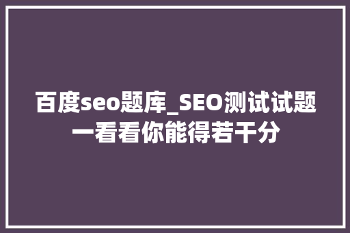 百度seo题库_SEO测试试题一看看你能得若干分 百度seo题库_SEO测试试题一看看你能得若干分 神马SEO