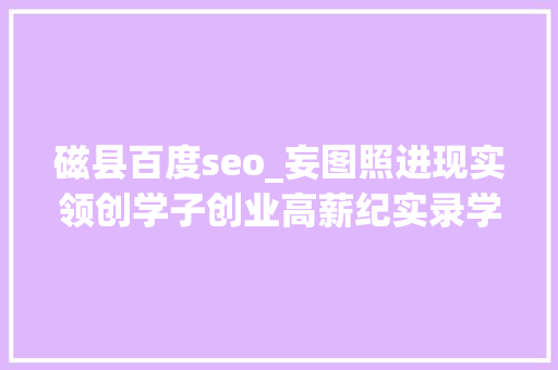 磁县百度seo_妄图照进现实领创学子创业高薪纪实录学姐篇 磁县百度seo_妄图照进现实领创学子创业高薪纪实录学姐篇 百度SEO