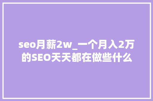 seo月薪2w_一个月入2万的SEO天天都在做些什么