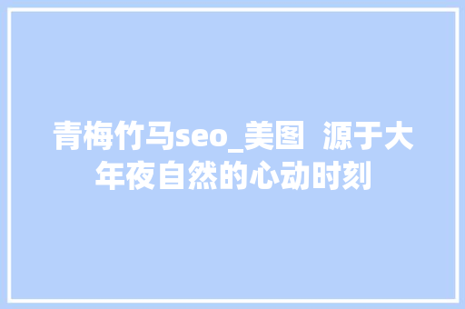 青梅竹马seo_美图  源于大年夜自然的心动时刻 青梅竹马seo_美图  源于大年夜自然的心动时刻 SEO关键词