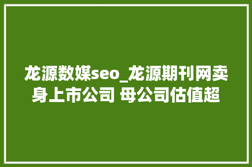 龙源数媒seo_龙源期刊网卖身上市公司 母公司估值超45亿 诗人汤潮套现而退 龙源数媒seo_龙源期刊网卖身上市公司 母公司估值超45亿 诗人汤潮套现而退 必应SEO