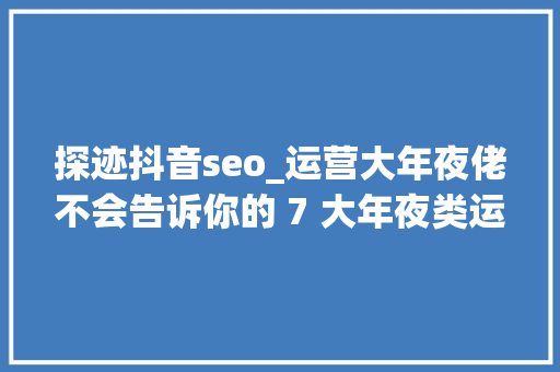 探迹抖音seo_运营大年夜佬不会告诉你的 7 大年夜类运营对象网站 探迹抖音seo_运营大年夜佬不会告诉你的 7 大年夜类运营对象网站 必应SEO
