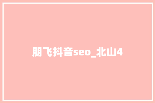 朋飞抖音seo_北山4 朋飞抖音seo_北山4 神马SEO