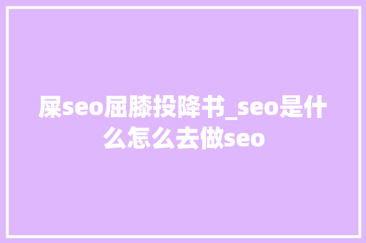 屎seo屈膝投降书_seo是什么怎么去做seo 屎seo屈膝投降书_seo是什么怎么去做seo SEO关键词