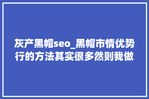 灰产黑帽seo_黑帽市情优势行的方法其实很多然则我做一个操作总结 灰产黑帽seo_黑帽市情优势行的方法其实很多然则我做一个操作总结 网站建设公司