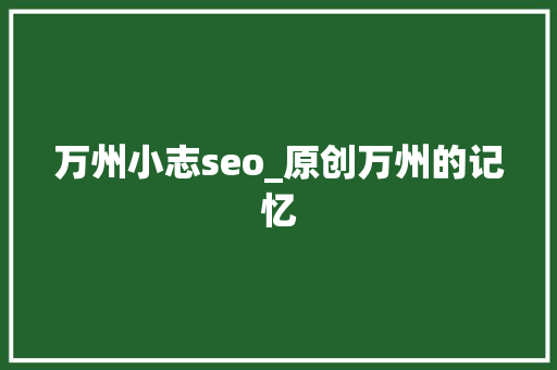 万州小志seo_原创万州的记忆 万州小志seo_原创万州的记忆 网站建设公司