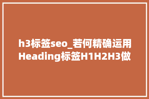 h3标签seo_若何精确运用Heading标签H1H2H3做好网站SEO优化 h3标签seo_若何精确运用Heading标签H1H2H3做好网站SEO优化 搜狗SEO