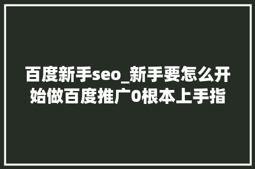 百度新手seo_新手要怎么开始做百度推广0根本上手指南 百度新手seo_新手要怎么开始做百度推广0根本上手指南 必应SEO