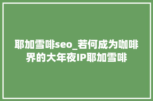 耶加雪啡seo_若何成为咖啡界的大年夜IP耶加雪啡 耶加雪啡seo_若何成为咖啡界的大年夜IP耶加雪啡 百度SEO
