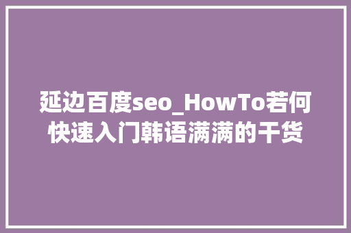 延边百度seo_HowTo若何快速入门韩语满满的干货