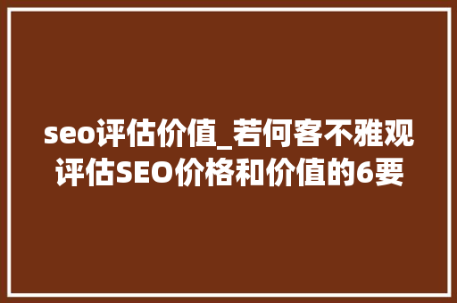 seo评估价值_若何客不雅观评估SEO价格和价值的6要素 seo评估价值_若何客不雅观评估SEO价格和价值的6要素 神马SEO