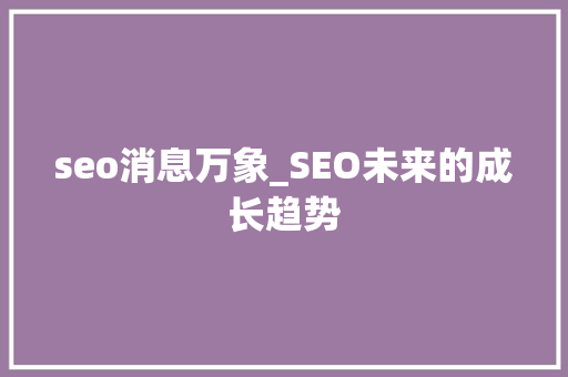 seo消息万象_SEO未来的成长趋势 seo消息万象_SEO未来的成长趋势 网站建设公司