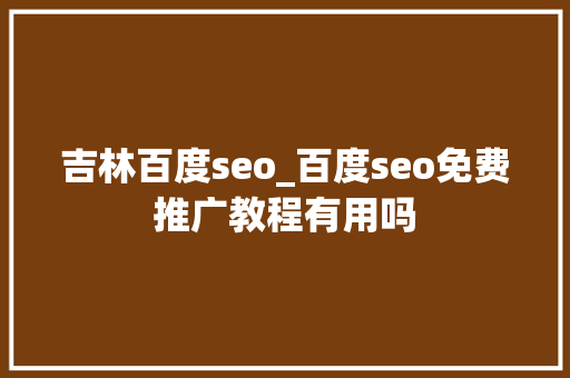 吉林百度seo_百度seo免费推广教程有用吗 吉林百度seo_百度seo免费推广教程有用吗 神马SEO