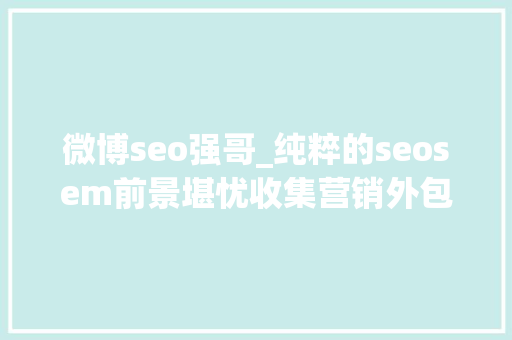 微博seo强哥_纯粹的seosem前景堪忧收集营销外包才是趋势 微博seo强哥_纯粹的seosem前景堪忧收集营销外包才是趋势 SEO关键词
