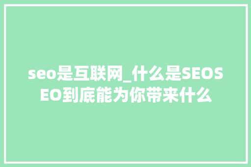 seo是互联网_什么是SEOSEO到底能为你带来什么 seo是互联网_什么是SEOSEO到底能为你带来什么 SEO关键词