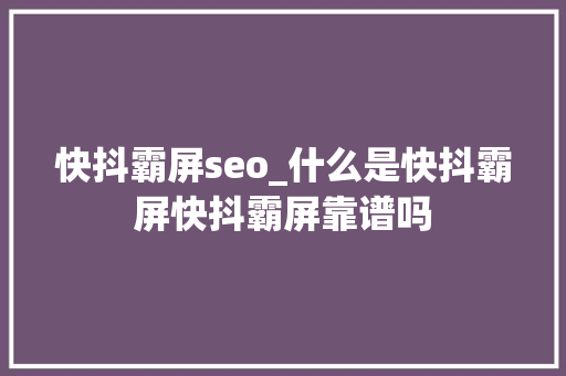 快抖霸屏seo_什么是快抖霸屏快抖霸屏靠谱吗 快抖霸屏seo_什么是快抖霸屏快抖霸屏靠谱吗 百度SEO