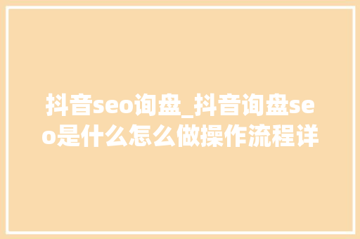 抖音seo询盘_抖音询盘seo是什么怎么做操作流程详解 抖音seo询盘_抖音询盘seo是什么怎么做操作流程详解 搜狗SEO