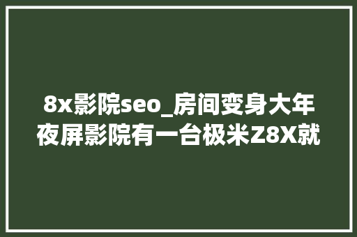 8x影院seo_房间变身大年夜屏影院有一台极米Z8X就够了 8x影院seo_房间变身大年夜屏影院有一台极米Z8X就够了 神马SEO