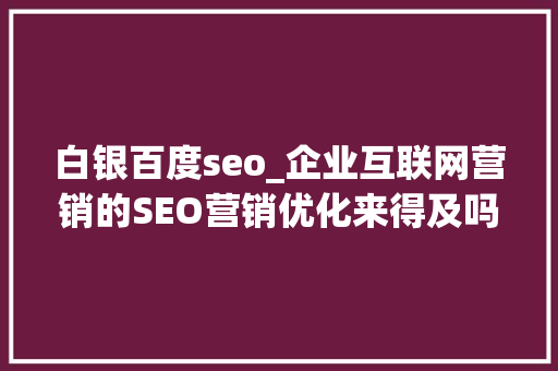白银百度seo_企业互联网营销的SEO营销优化来得及吗 白银百度seo_企业互联网营销的SEO营销优化来得及吗 神马SEO