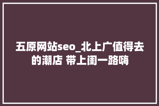 五原网站seo_北上广值得去的潮店 带上闺一路嗨 五原网站seo_北上广值得去的潮店 带上闺一路嗨 必应SEO
