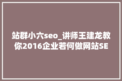 站群小六seo_讲师王建龙教你2016企业若何做网站SEO优化 站群小六seo_讲师王建龙教你2016企业若何做网站SEO优化 搜狗SEO
