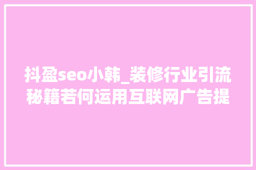 抖盈seo小韩_装修行业引流秘籍若何运用互联网广告提高业绩 抖盈seo小韩_装修行业引流秘籍若何运用互联网广告提高业绩 必应SEO