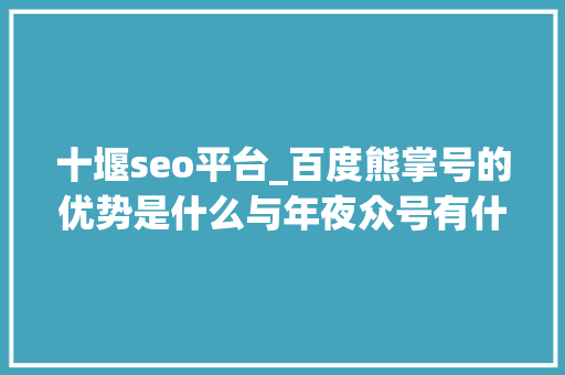 十堰seo平台_百度熊掌号的优势是什么与年夜众号有什么差异 十堰seo平台_百度熊掌号的优势是什么与年夜众号有什么差异 神马SEO