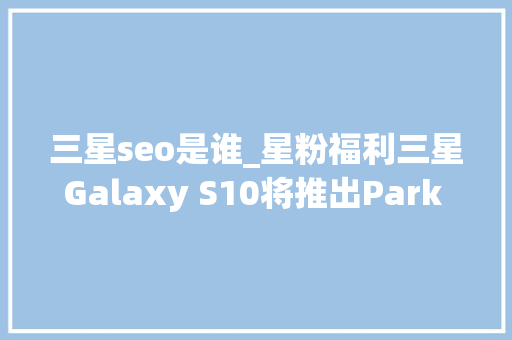 三星seo是谁_星粉福利三星Galaxy S10将推出Park Hang Seo限量版 三星seo是谁_星粉福利三星Galaxy S10将推出Park Hang Seo限量版 网站建设公司