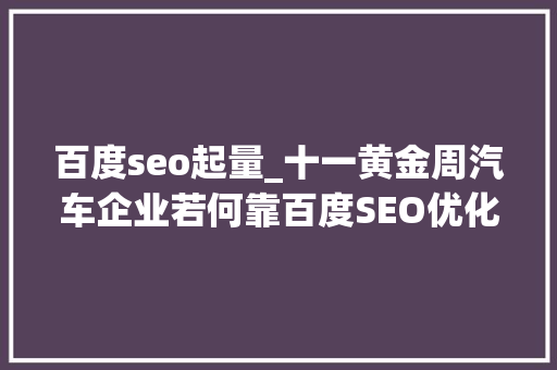 百度seo起量_十一黄金周汽车企业若何靠百度SEO优化带来客户 百度seo起量_十一黄金周汽车企业若何靠百度SEO优化带来客户 神马SEO