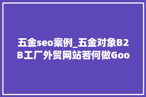 五金seo案例_五金对象B2B工厂外贸网站若何做Google谷歌SEO优化关键字排名 五金seo案例_五金对象B2B工厂外贸网站若何做Google谷歌SEO优化关键字排名 网站建设公司