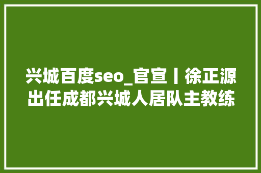 兴城百度seo_官宣丨徐正源出任成都兴城人居队主教练 必应SEO 兴城百度seo_官宣丨徐正源出任成都兴城人居队主教练 兴城百度seo_官宣丨徐正源出任成都兴城人居队主教练 必应SEO