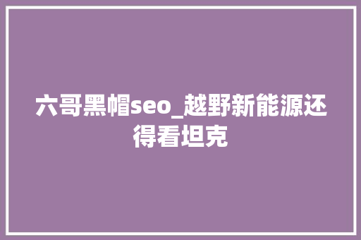 六哥黑帽seo_越野新能源还得看坦克 六哥黑帽seo_越野新能源还得看坦克 神马SEO
