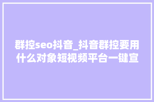 群控seo抖音_抖音群控要用什么对象短视频平台一键宣告怎么实现 群控seo抖音_抖音群控要用什么对象短视频平台一键宣告怎么实现 SEO关键词