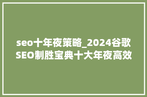 seo十年夜策略_2024谷歌SEO制胜宝典十大年夜高效策略引领搜索引擎霸屏 seo十年夜策略_2024谷歌SEO制胜宝典十大年夜高效策略引领搜索引擎霸屏 网站建设公司