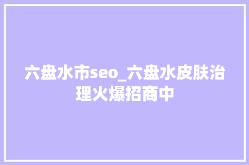 六盘水市seo_六盘水皮肤治理火爆招商中 六盘水市seo_六盘水皮肤治理火爆招商中 搜狗SEO