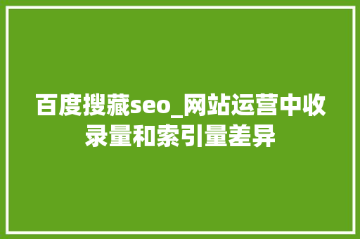 百度搜藏seo_网站运营中收录量和索引量差异 百度搜藏seo_网站运营中收录量和索引量差异 必应SEO