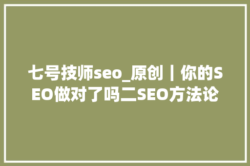 七号技师seo_原创｜你的SEO做对了吗二SEO方法论之一 七号技师seo_原创｜你的SEO做对了吗二SEO方法论之一 搜狗SEO