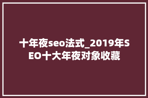 十年夜seo法式_2019年SEO十大年夜对象收藏 十年夜seo法式_2019年SEO十大年夜对象收藏 SEO关键词