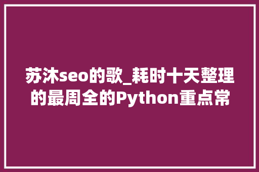 苏沐seo的歌_耗时十天整理的最周全的Python重点常识汇总建议收藏 苏沐seo的歌_耗时十天整理的最周全的Python重点常识汇总建议收藏 必应SEO