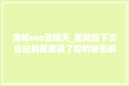 黑帽seo云啸天_蜜斯姐下次自拍别戴墨镜了你的秘密都被曝光了哈哈哈 黑帽seo云啸天_蜜斯姐下次自拍别戴墨镜了你的秘密都被曝光了哈哈哈 SEO关键词