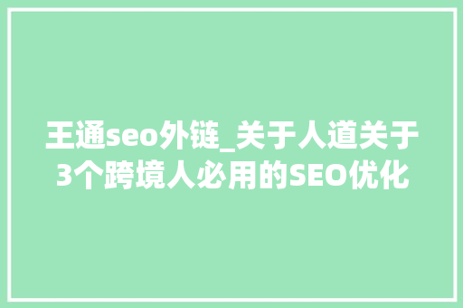 王通seo外链_关于人道关于3个跨境人必用的SEO优化对象 王通seo外链_关于人道关于3个跨境人必用的SEO优化对象 神马SEO
