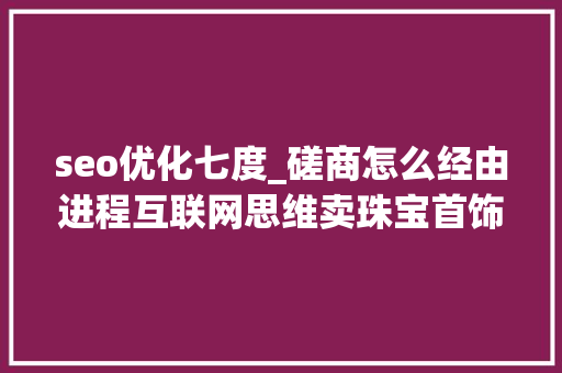 seo优化七度_磋商怎么经由进程互联网思维卖珠宝首饰珠宝行业若何做好收集推广 seo优化七度_磋商怎么经由进程互联网思维卖珠宝首饰珠宝行业若何做好收集推广 必应SEO