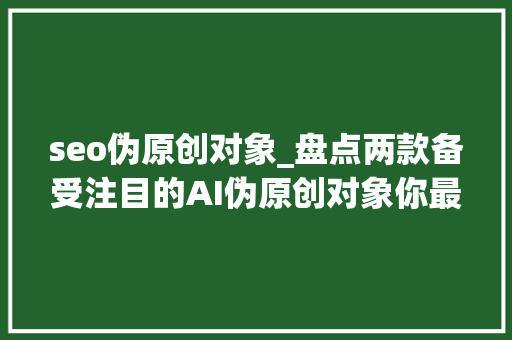 seo伪原创对象_盘点两款备受注目的AI伪原创对象你最喜好哪一款 seo伪原创对象_盘点两款备受注目的AI伪原创对象你最喜好哪一款 搜狗SEO