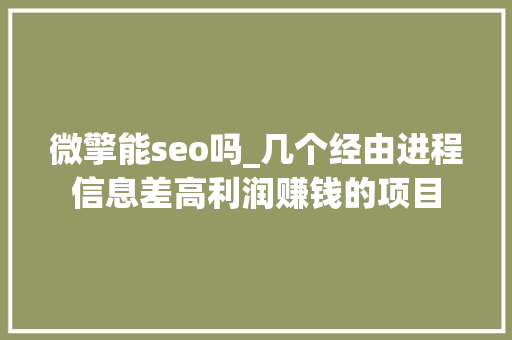 微擎能seo吗_几个经由进程信息差高利润赚钱的项目 微擎能seo吗_几个经由进程信息差高利润赚钱的项目 搜狗SEO