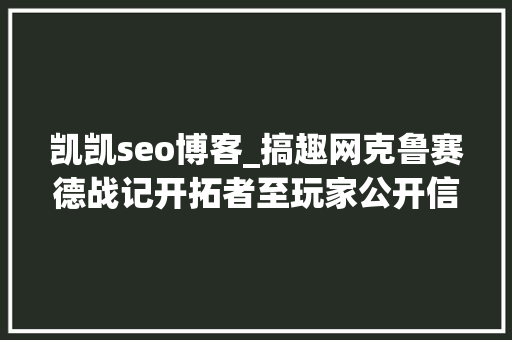 凯凯seo博客_搞趣网克鲁赛德战记开拓者至玩家公开信 凯凯seo博客_搞趣网克鲁赛德战记开拓者至玩家公开信 必应SEO