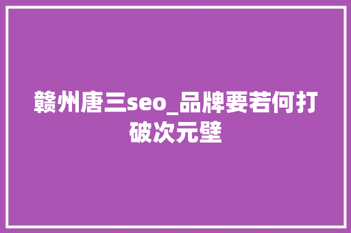赣州唐三seo_品牌要若何打破次元壁 赣州唐三seo_品牌要若何打破次元壁 神马SEO